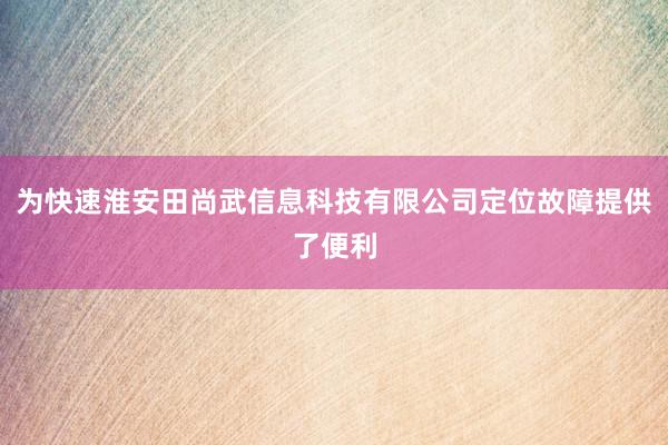 为快速淮安田尚武信息科技有限公司定位故障提供了便利