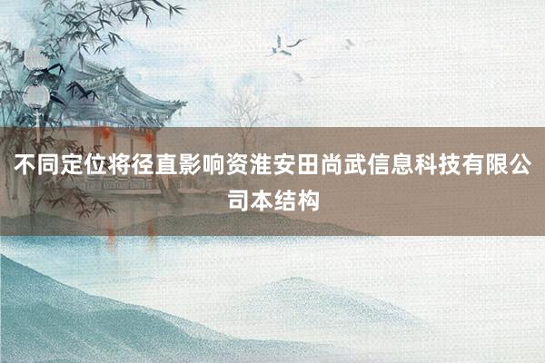 不同定位将径直影响资淮安田尚武信息科技有限公司本结构